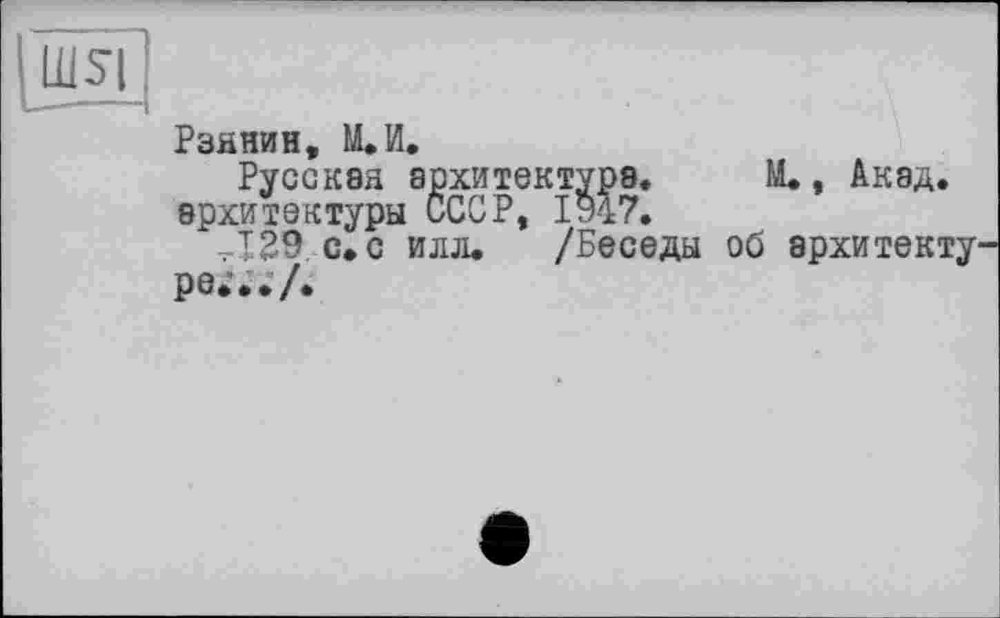 ﻿Rü
Рзйнин, IL И.
Русская архитектура* М., Акад, архитектуры СССР, 1947.
Л29 с. с илл. /Беседы об архитекту ре;../.